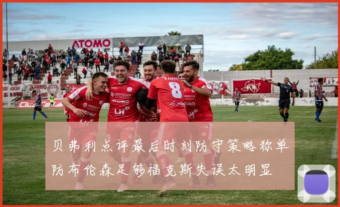 贝弗利点评最后时刻防守策略称单防布伦森足够福克斯失误太明显