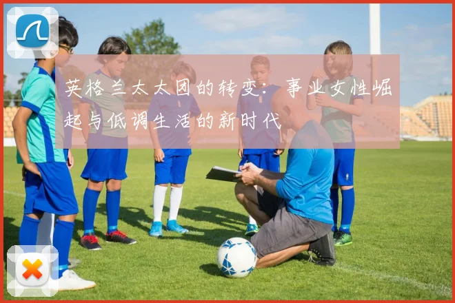 英格兰太太团的转变：事业女性崛起与低调生活的新时代