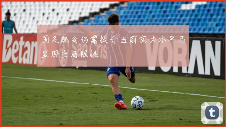 国足配合仍需提升当前实力水平已显现出局限性