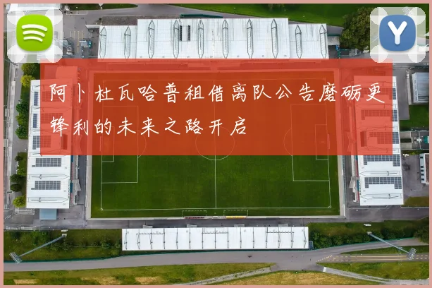 阿卜杜瓦哈普租借离队公告磨砺更锋利的未来之路开启
