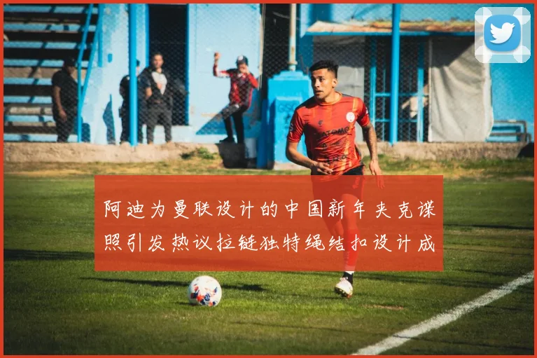 阿迪为曼联设计的中国新年夹克谍照引发热议拉链独特绳结扣设计成亮点