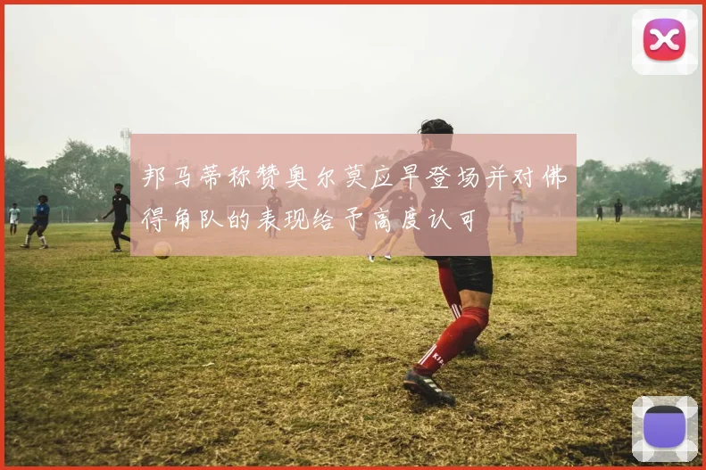 邦马蒂称赞奥尔莫应早登场并对佛得角队的表现给予高度认可