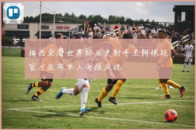 梅西荣膺世界杯历史射手王阿根廷官方发布单人海报庆祝
