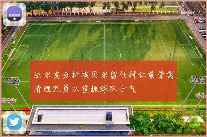 法尔克分析埃贝尔留任拜仁前景需清理冗员以重振球队士气