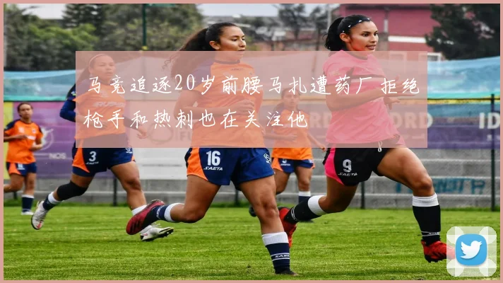 马竞追逐20岁前腰马扎遭药厂拒绝枪手和热刺也在关注他