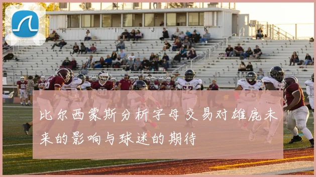 比尔西蒙斯分析字母交易对雄鹿未来的影响与球迷的期待