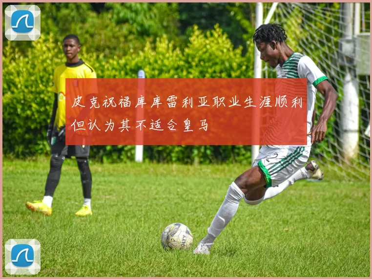 皮克祝福库库雷利亚职业生涯顺利但认为其不适合皇马
