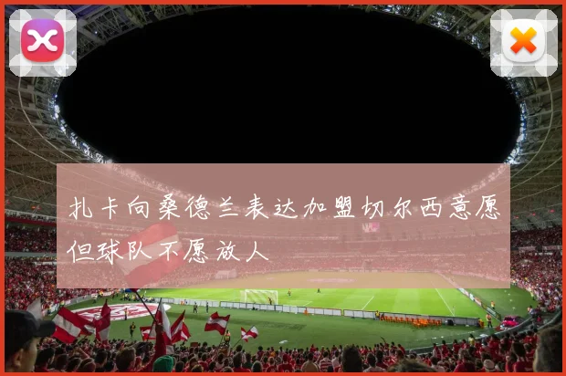 扎卡向桑德兰表达加盟切尔西意愿但球队不愿放人
