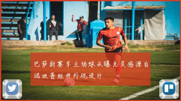 巴萨新赛季主场球衣曝光灵感源自诺坎普经典外观设计