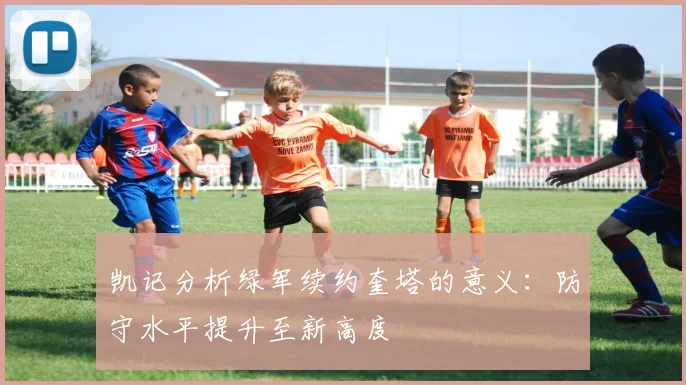 凯记分析绿军续约奎塔的意义：防守水平提升至新高度