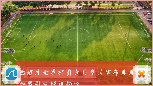 西班牙世界杯首秀日皇马宣布库库加盟引发球迷热议