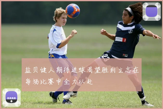 盐贝健人期待进球渴望胜利立志在每场比赛中全力以赴
