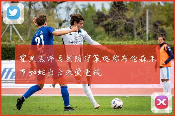 霍里点评马刺防守策略称布伦森末节如蛇出击未受重视